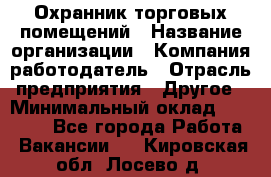 Охранник торговых помещений › Название организации ­ Компания-работодатель › Отрасль предприятия ­ Другое › Минимальный оклад ­ 22 000 - Все города Работа » Вакансии   . Кировская обл.,Лосево д.